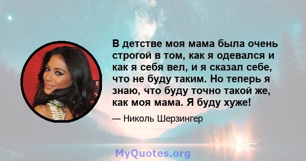 В детстве моя мама была очень строгой в том, как я одевался и как я себя вел, и я сказал себе, что не буду таким. Но теперь я знаю, что буду точно такой же, как моя мама. Я буду хуже!