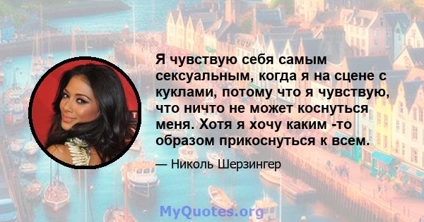 Я чувствую себя самым сексуальным, когда я на сцене с куклами, потому что я чувствую, что ничто не может коснуться меня. Хотя я хочу каким -то образом прикоснуться к всем.