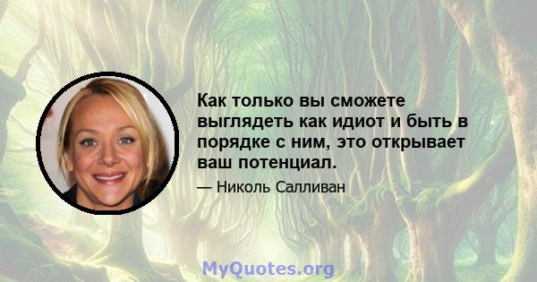 Как только вы сможете выглядеть как идиот и быть в порядке с ним, это открывает ваш потенциал.