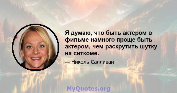 Я думаю, что быть актером в фильме намного проще быть актером, чем раскрутить шутку на ситкоме.