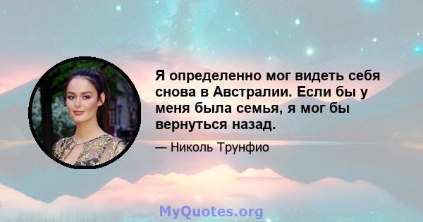 Я определенно мог видеть себя снова в Австралии. Если бы у меня была семья, я мог бы вернуться назад.