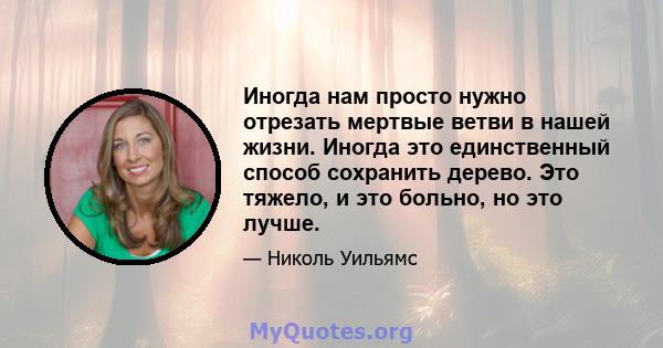 Иногда нам просто нужно отрезать мертвые ветви в нашей жизни. Иногда это единственный способ сохранить дерево. Это тяжело, и это больно, но это лучше.