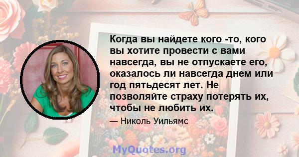 Когда вы найдете кого -то, кого вы хотите провести с вами навсегда, вы не отпускаете его, оказалось ли навсегда днем ​​или год пятьдесят лет. Не позволяйте страху потерять их, чтобы не любить их.