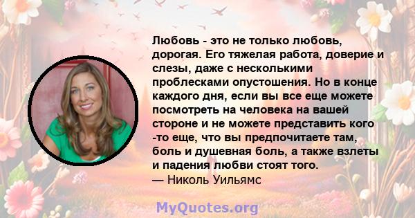 Любовь - это не только любовь, дорогая. Его тяжелая работа, доверие и слезы, даже с несколькими проблесками опустошения. Но в конце каждого дня, если вы все еще можете посмотреть на человека на вашей стороне и не можете 