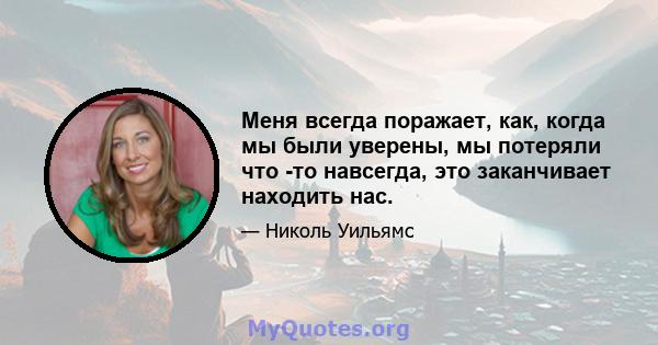 Меня всегда поражает, как, когда мы были уверены, мы потеряли что -то навсегда, это заканчивает находить нас.