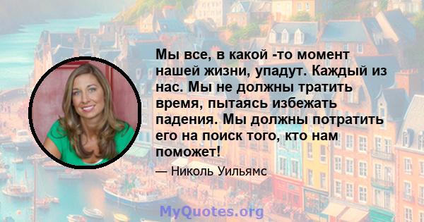 Мы все, в какой -то момент нашей жизни, упадут. Каждый из нас. Мы не должны тратить время, пытаясь избежать падения. Мы должны потратить его на поиск того, кто нам поможет!