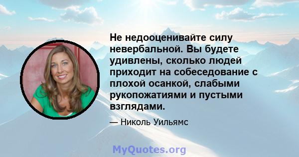 Не недооценивайте силу невербальной. Вы будете удивлены, сколько людей приходит на собеседование с плохой осанкой, слабыми рукопожатиями и пустыми взглядами.