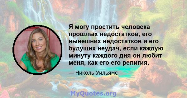 Я могу простить человека прошлых недостатков, его нынешних недостатков и его будущих неудач, если каждую минуту каждого дня он любит меня, как его его религия.