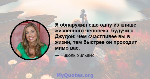 Я обнаружил еще одну из клише жизненного человека, будучи с Джудой: чем счастливее вы в жизни, тем быстрее он проходит мимо вас.