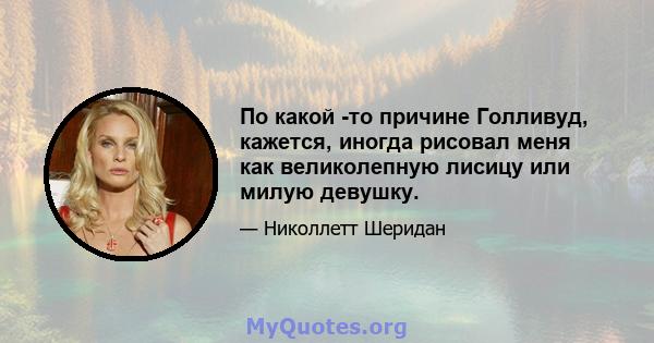 По какой -то причине Голливуд, кажется, иногда рисовал меня как великолепную лисицу или милую девушку.