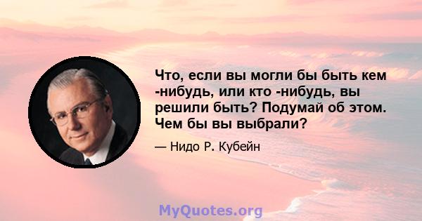 Что, если вы могли бы быть кем -нибудь, или кто -нибудь, вы решили быть? Подумай об этом. Чем бы вы выбрали?