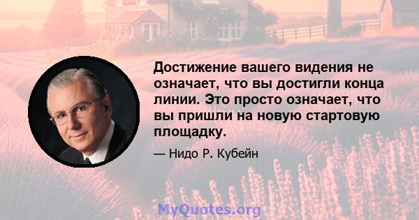 Достижение вашего видения не означает, что вы достигли конца линии. Это просто означает, что вы пришли на новую стартовую площадку.