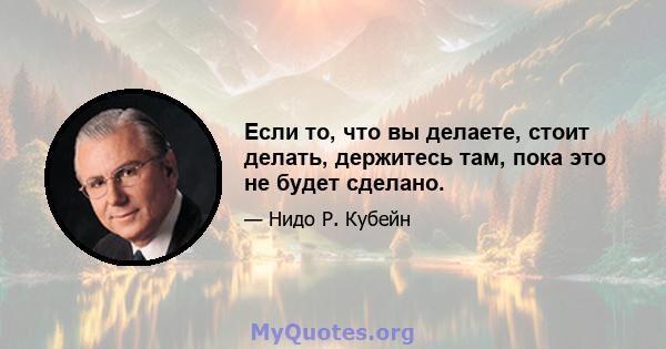 Если то, что вы делаете, стоит делать, держитесь там, пока это не будет сделано.