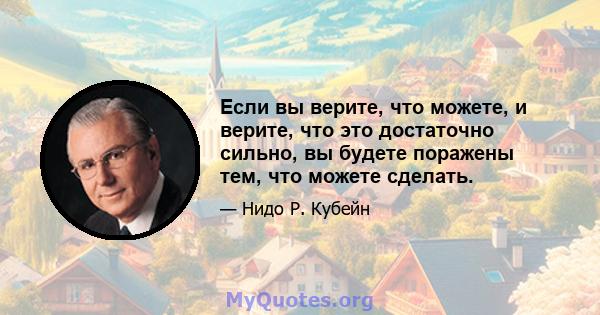 Если вы верите, что можете, и верите, что это достаточно сильно, вы будете поражены тем, что можете сделать.