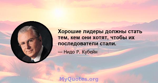 Хорошие лидеры должны стать тем, кем они хотят, чтобы их последователи стали.