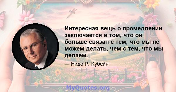 Интересная вещь о промедлении заключается в том, что он больше связан с тем, что мы не можем делать, чем с тем, что мы делаем.