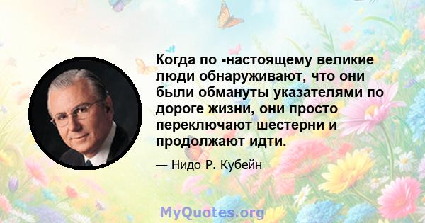 Когда по -настоящему великие люди обнаруживают, что они были обмануты указателями по дороге жизни, они просто переключают шестерни и продолжают идти.