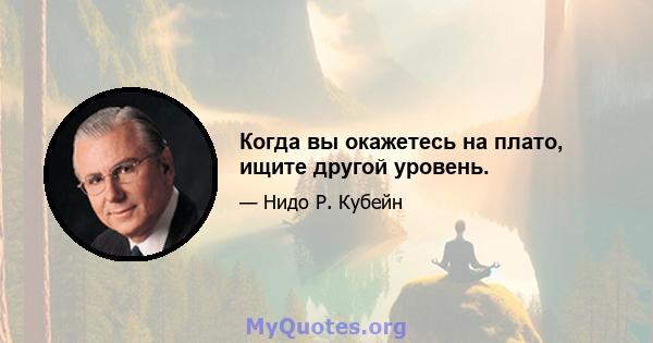 Когда вы окажетесь на плато, ищите другой уровень.