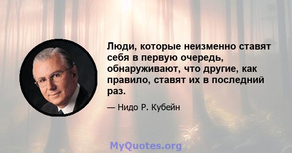 Люди, которые неизменно ставят себя в первую очередь, обнаруживают, что другие, как правило, ставят их в последний раз.