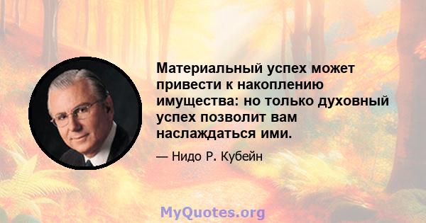 Материальный успех может привести к накоплению имущества: но только духовный успех позволит вам наслаждаться ими.