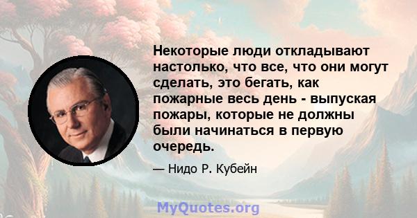 Некоторые люди откладывают настолько, что все, что они могут сделать, это бегать, как пожарные весь день - выпуская пожары, которые не должны были начинаться в первую очередь.