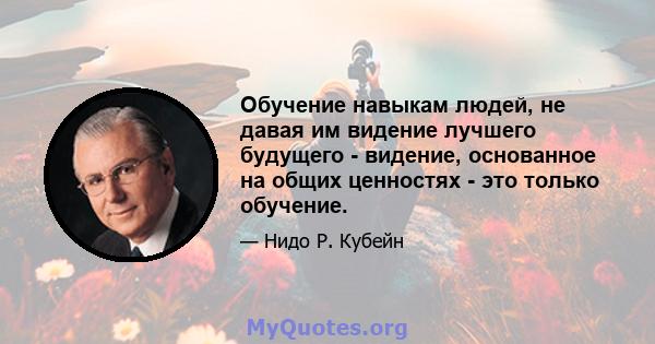 Обучение навыкам людей, не давая им видение лучшего будущего - видение, основанное на общих ценностях - это только обучение.