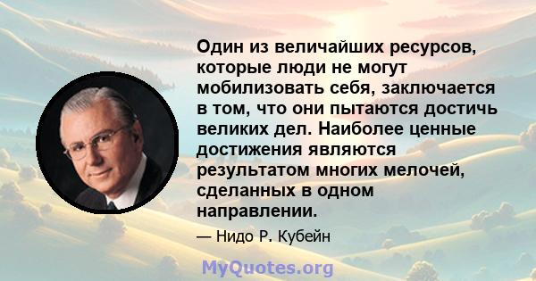 Один из величайших ресурсов, которые люди не могут мобилизовать себя, заключается в том, что они пытаются достичь великих дел. Наиболее ценные достижения являются результатом многих мелочей, сделанных в одном