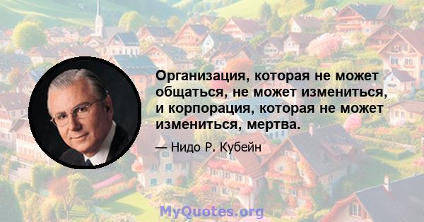 Организация, которая не может общаться, не может измениться, и корпорация, которая не может измениться, мертва.