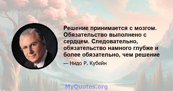 Решение принимается с мозгом. Обязательство выполнено с сердцем. Следовательно, обязательство намного глубже и более обязательно, чем решение