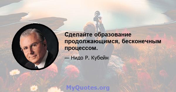 Сделайте образование продолжающимся, бесконечным процессом.