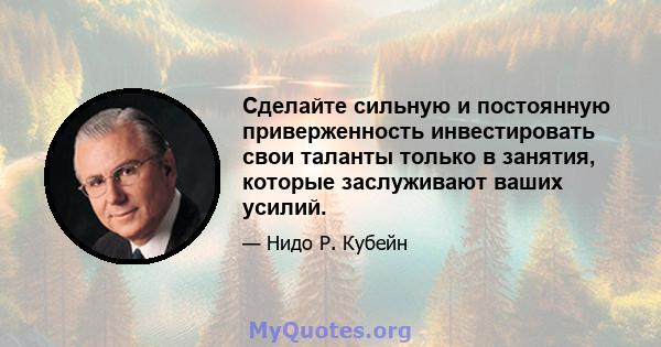 Сделайте сильную и постоянную приверженность инвестировать свои таланты только в занятия, которые заслуживают ваших усилий.