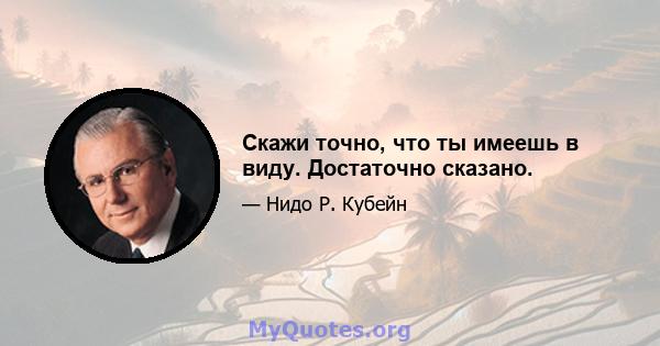 Скажи точно, что ты имеешь в виду. Достаточно сказано.