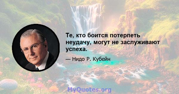 Те, кто боится потерпеть неудачу, могут не заслуживают успеха.