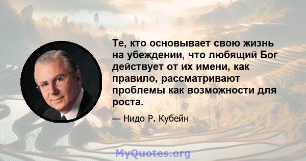 Те, кто основывает свою жизнь на убеждении, что любящий Бог действует от их имени, как правило, рассматривают проблемы как возможности для роста.