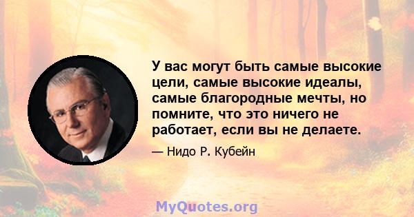 У вас могут быть самые высокие цели, самые высокие идеалы, самые благородные мечты, но помните, что это ничего не работает, если вы не делаете.