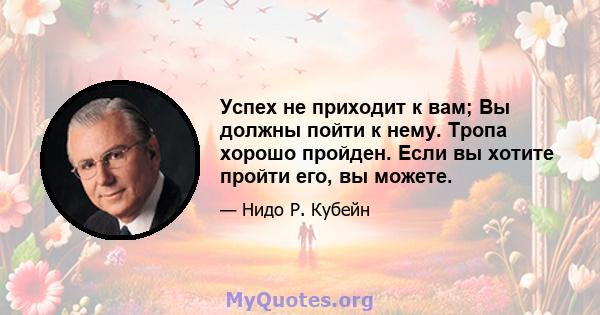 Успех не приходит к вам; Вы должны пойти к нему. Тропа хорошо пройден. Если вы хотите пройти его, вы можете.