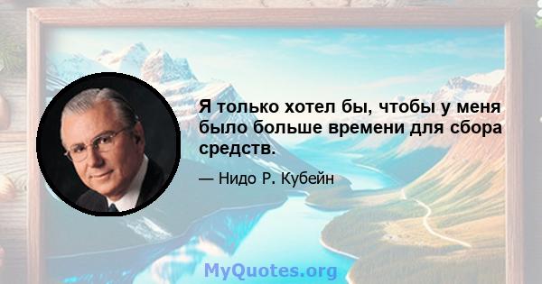 Я только хотел бы, чтобы у меня было больше времени для сбора средств.