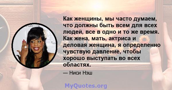 Как женщины, мы часто думаем, что должны быть всем для всех людей, все в одно и то же время. Как жена, мать, актриса и деловая женщина, я определенно чувствую давление, чтобы хорошо выступать во всех областях.