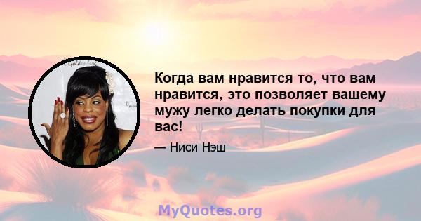 Когда вам нравится то, что вам нравится, это позволяет вашему мужу легко делать покупки для вас!