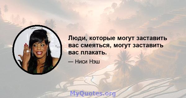 Люди, которые могут заставить вас смеяться, могут заставить вас плакать.