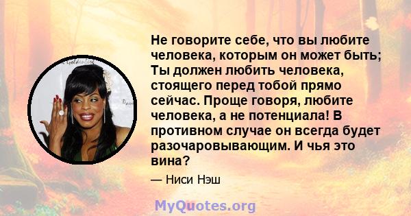 Не говорите себе, что вы любите человека, которым он может быть; Ты должен любить человека, стоящего перед тобой прямо сейчас. Проще говоря, любите человека, а не потенциала! В противном случае он всегда будет