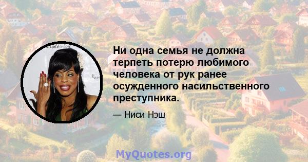 Ни одна семья не должна терпеть потерю любимого человека от рук ранее осужденного насильственного преступника.