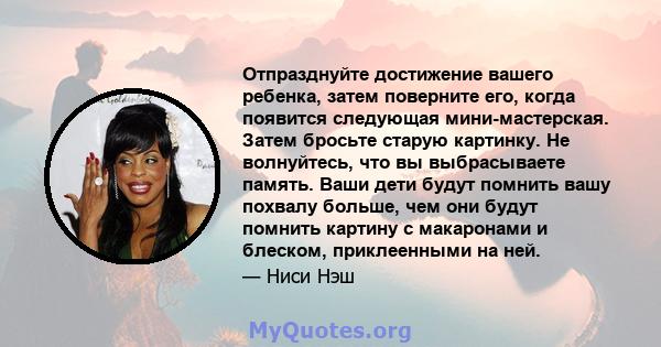 Отпразднуйте достижение вашего ребенка, затем поверните его, когда появится следующая мини-мастерская. Затем бросьте старую картинку. Не волнуйтесь, что вы выбрасываете память. Ваши дети будут помнить вашу похвалу