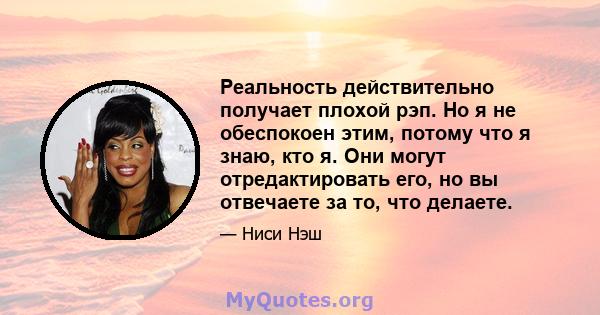 Реальность действительно получает плохой рэп. Но я не обеспокоен этим, потому что я знаю, кто я. Они могут отредактировать его, но вы отвечаете за то, что делаете.