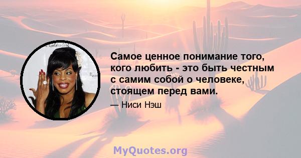 Самое ценное понимание того, кого любить - это быть честным с самим собой о человеке, стоящем перед вами.