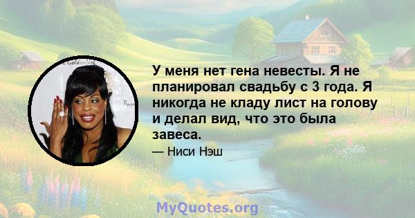 У меня нет гена невесты. Я не планировал свадьбу с 3 года. Я никогда не кладу лист на голову и делал вид, что это была завеса.