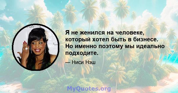 Я не женился на человеке, который хотел быть в бизнесе. Но именно поэтому мы идеально подходите.