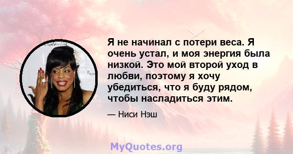 Я не начинал с потери веса. Я очень устал, и моя энергия была низкой. Это мой второй уход в любви, поэтому я хочу убедиться, что я буду рядом, чтобы насладиться этим.