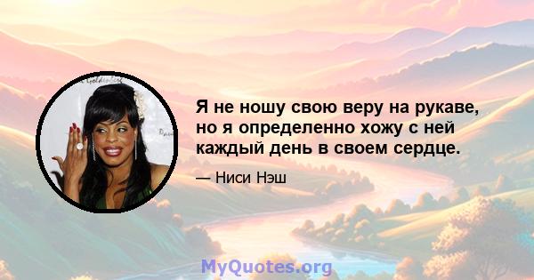 Я не ношу свою веру на рукаве, но я определенно хожу с ней каждый день в своем сердце.