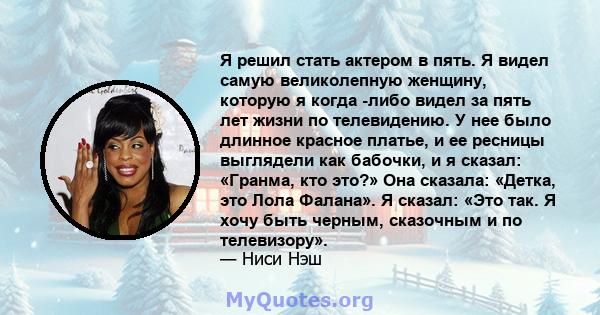 Я решил стать актером в пять. Я видел самую великолепную женщину, которую я когда -либо видел за пять лет жизни по телевидению. У нее было длинное красное платье, и ее ресницы выглядели как бабочки, и я сказал: «Гранма, 